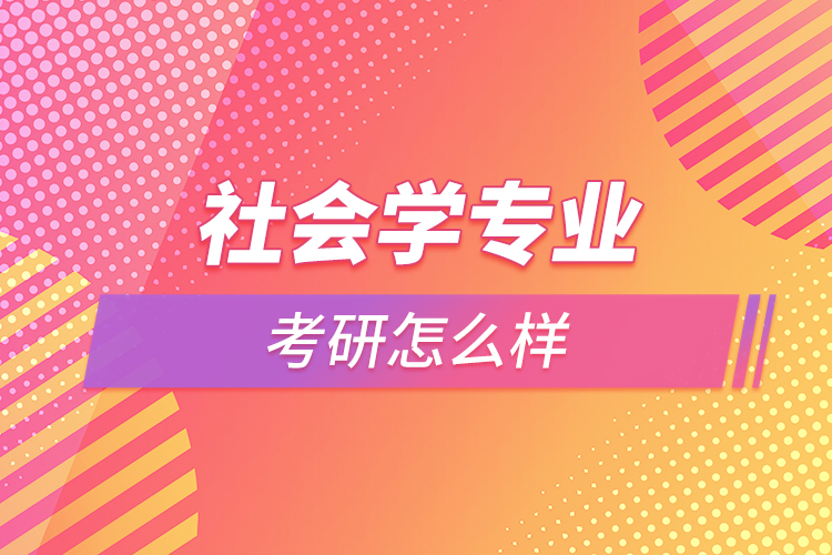 社會(huì)學(xué)專(zhuān)業(yè)考研怎么樣