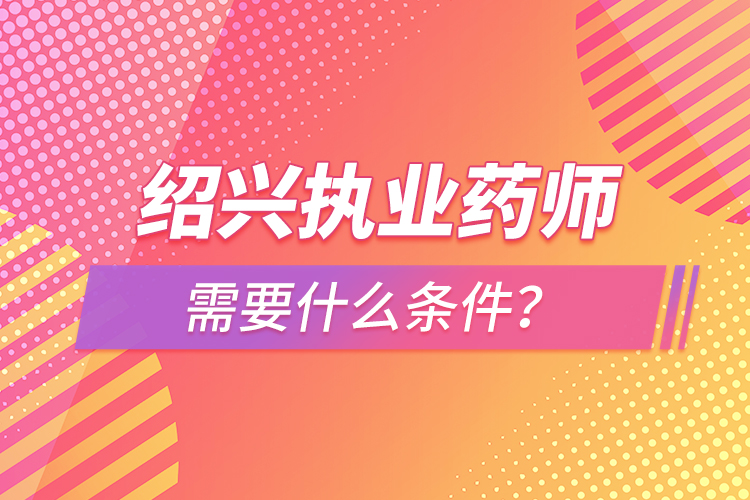 紹興執(zhí)業(yè)藥師需要什么條件？