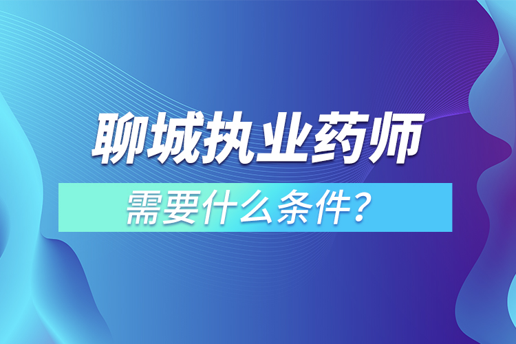 聊城執(zhí)業(yè)藥師需要什么條件？