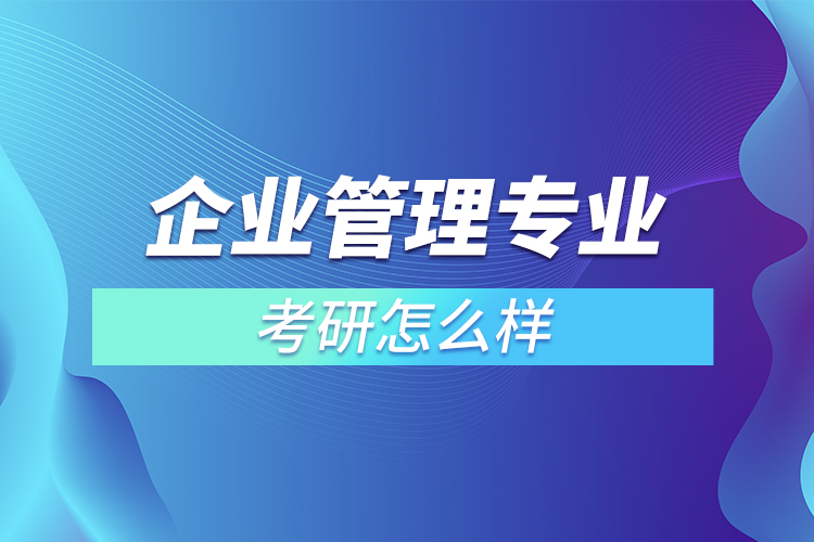 企業(yè)管理專(zhuān)業(yè)考研怎么樣