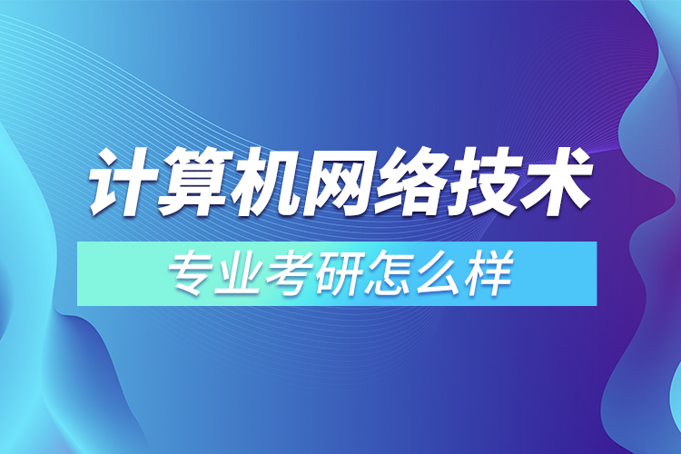 計算機網絡技術專業(yè)考研怎么樣