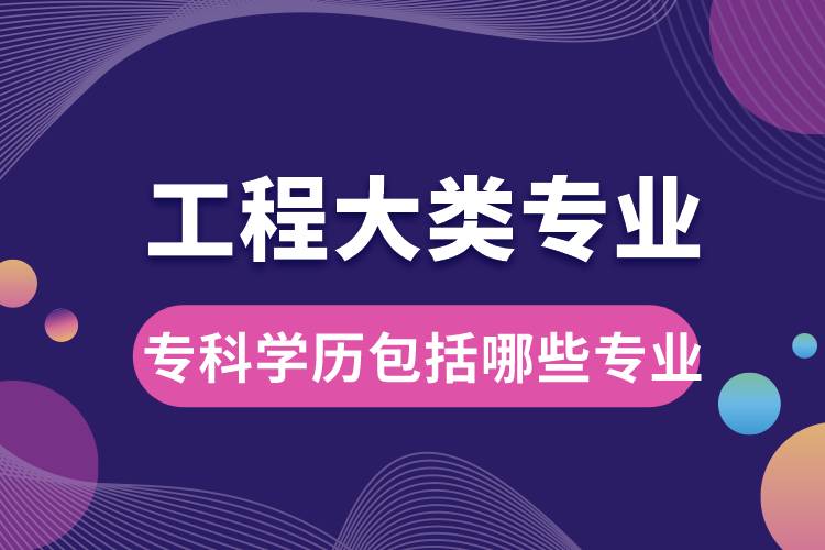 工程大類專業(yè)大學(xué)?？茖W(xué)歷包括哪些專業(yè)