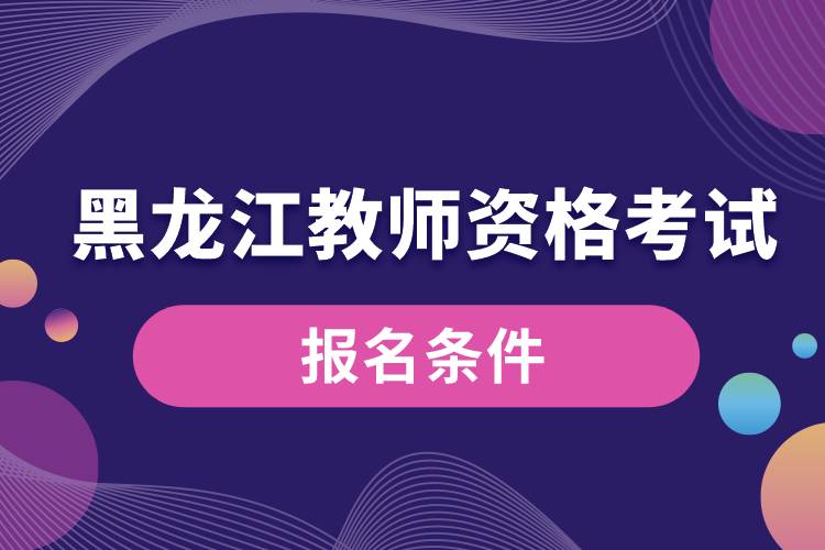 黑龍江教師資格考試報名條件.jpg