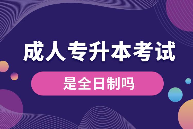 成人專(zhuān)升本考試是全日制嗎.jpg
