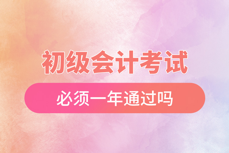 初級(jí)會(huì)計(jì)考試必須一年通過嗎.jpg
