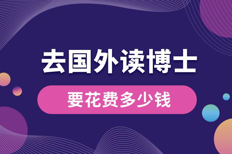 去國(guó)外讀博士要花費(fèi)多少錢(qián).jpg