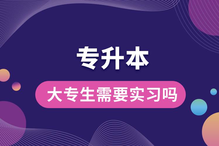專升本的大專生需要實習(xí)嗎.jpg