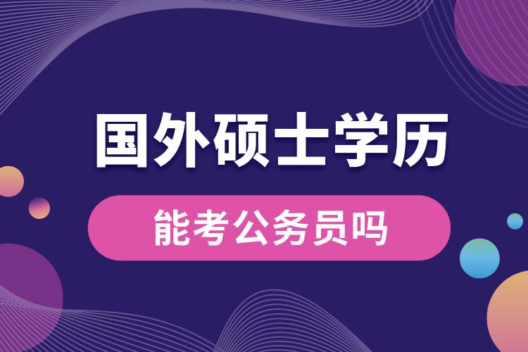 國外碩士學(xué)歷能考公務(wù)員嗎.jpg