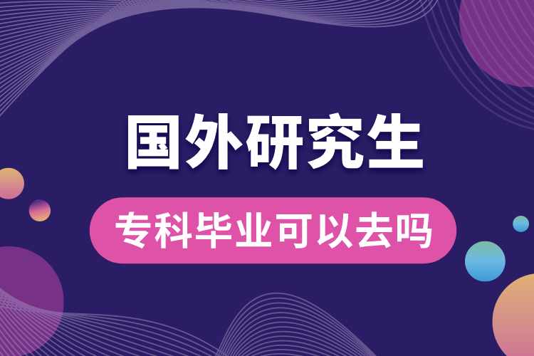 專科畢業(yè)可以去國外研究生嗎.jpg