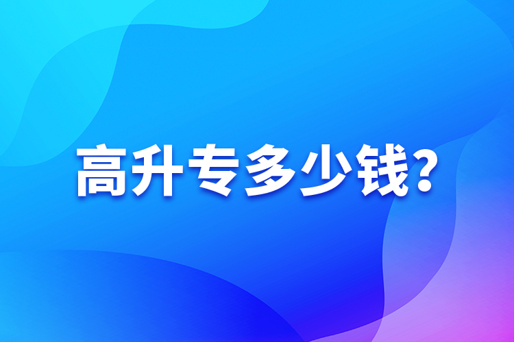 高升專(zhuān)多少錢(qián)？