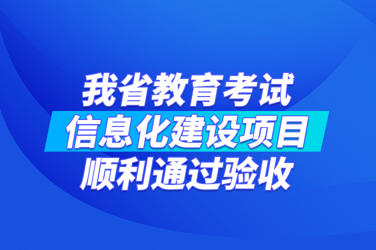 我省教育考試信息化建設項目順利通過驗收
