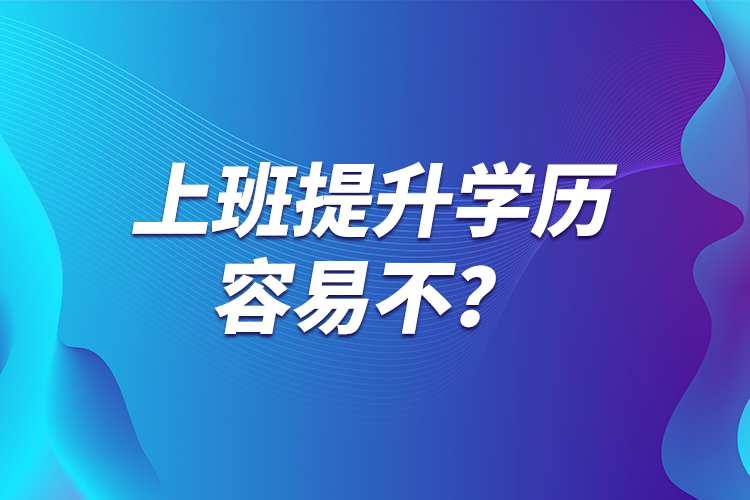 上班提升學(xué)歷容易不？