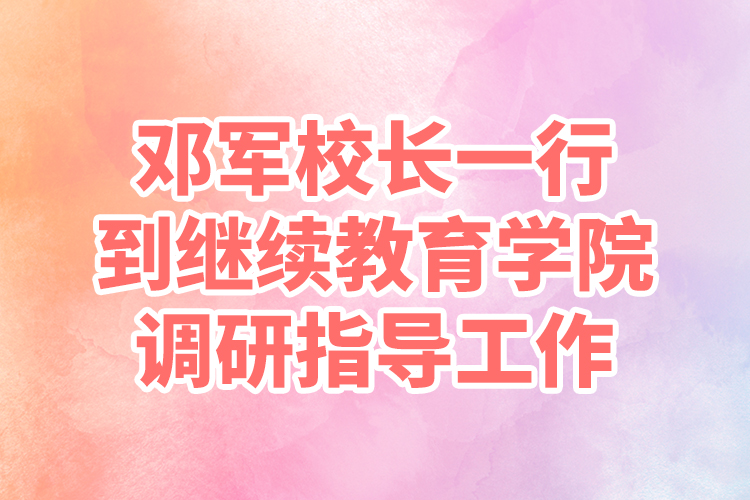 鄧軍校長(zhǎng)一行到繼續(xù)教育學(xué)院調(diào)研指導(dǎo)工作