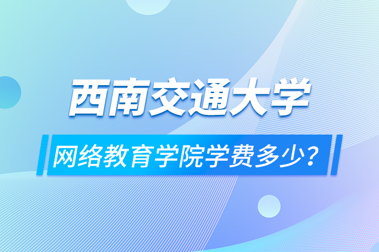 西南交通大學(xué)網(wǎng)絡(luò)教育學(xué)院學(xué)費(fèi)多少？