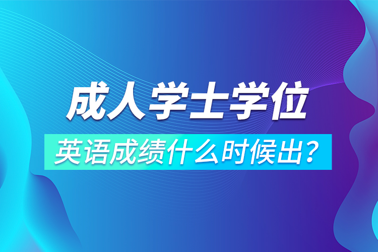 成人學(xué)士學(xué)位英語成績什么時候出？