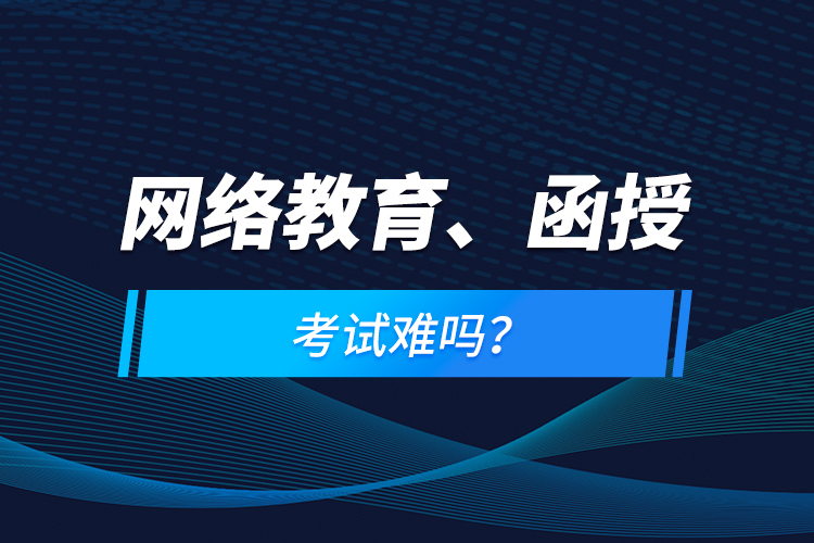 網(wǎng)絡(luò)教育、函授考試難嗎？