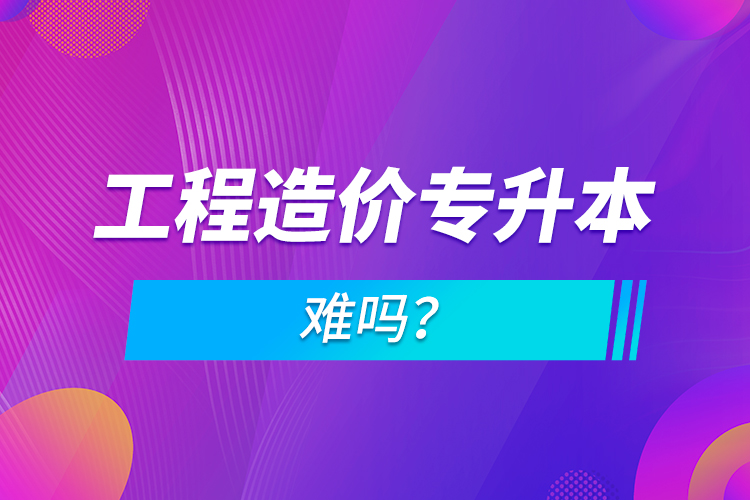 工程造價專升本難嗎？