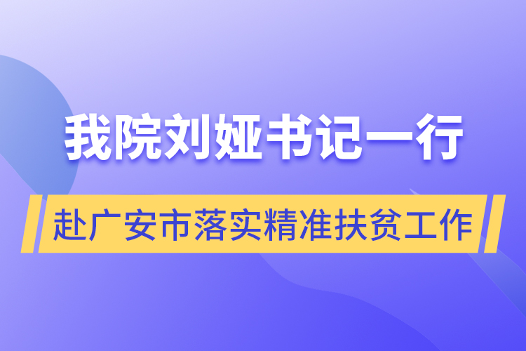 我院劉婭書(shū)記一行赴廣安市落實(shí)精準(zhǔn)扶貧工作
