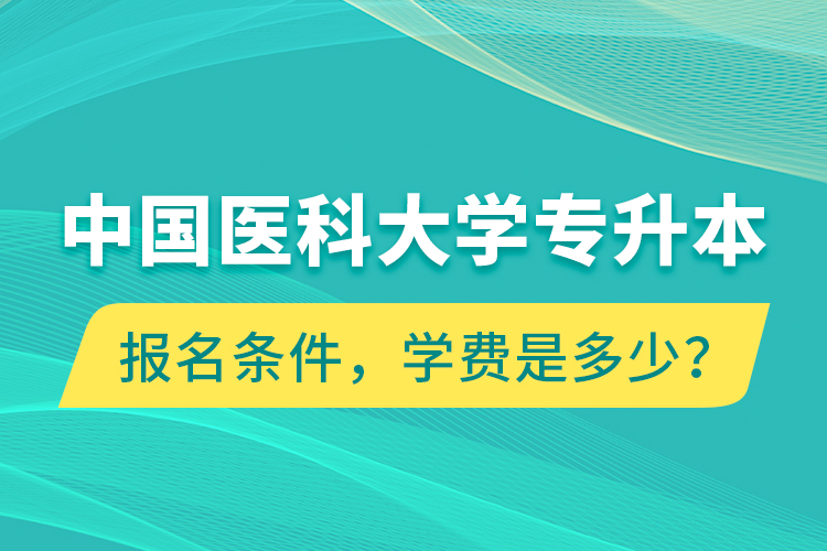中國(guó)醫(yī)科大學(xué)專升本報(bào)名條件，學(xué)費(fèi)是多少？
