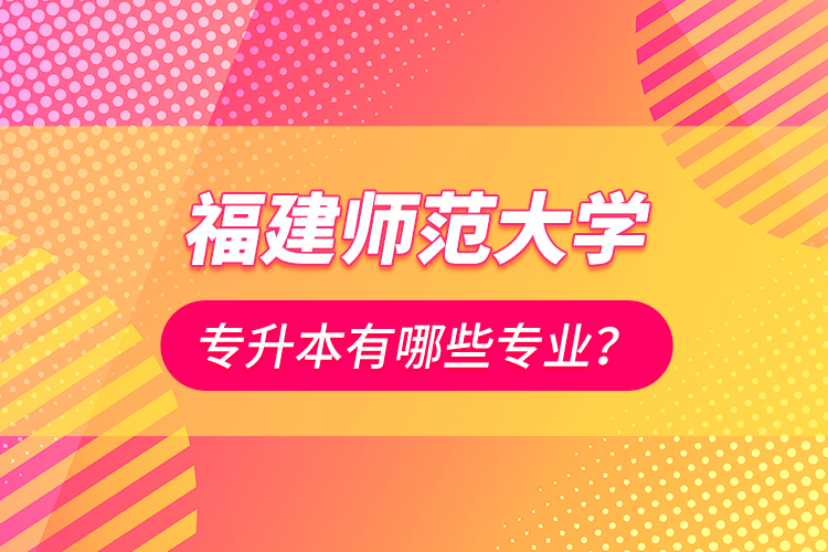 福建師范大學(xué)專升本有哪些專業(yè)？
