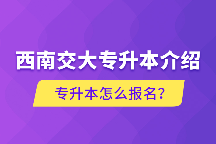 西南交大專升本介紹，專升本怎么報(bào)名？