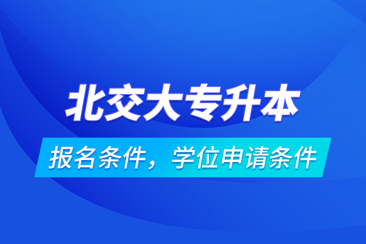 北交大專升本報(bào)名條件，學(xué)位申請條件