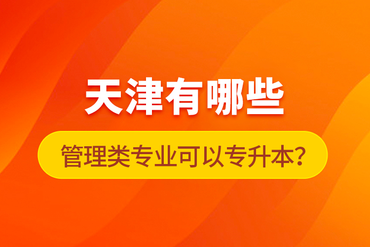 天津有哪些管理類專業(yè)可以專升本？