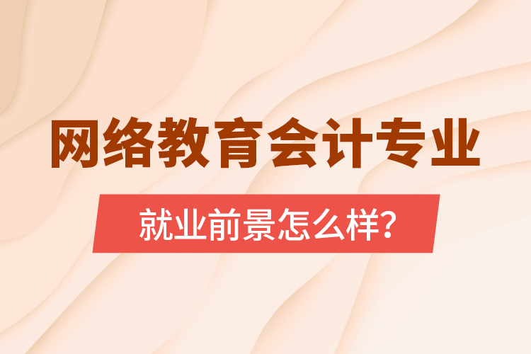 網(wǎng)絡(luò)教育會計(jì)專業(yè)就業(yè)前景怎么樣？