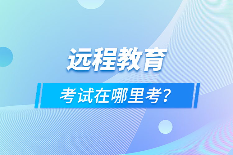 遠程教育考試在哪里考？