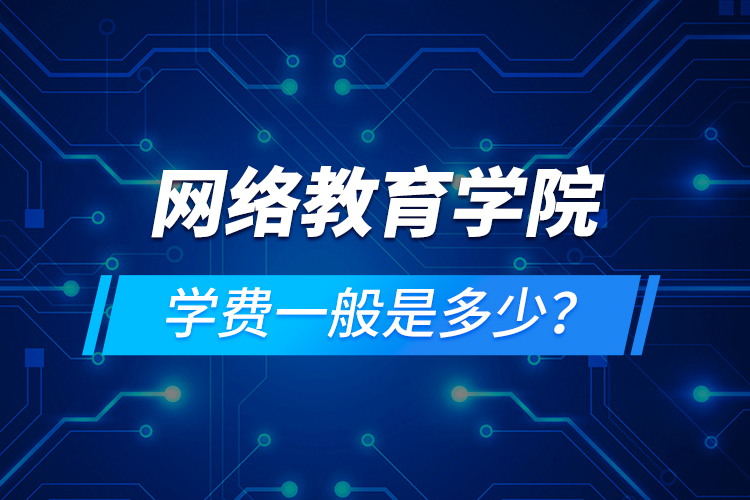 網(wǎng)絡(luò)教育學(xué)院學(xué)費(fèi)一般是多少？