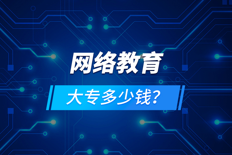 網(wǎng)絡(luò)教育大專多少錢？