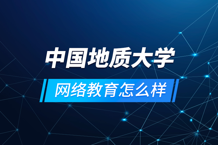 中國地質(zhì)大學網(wǎng)絡教育怎么樣