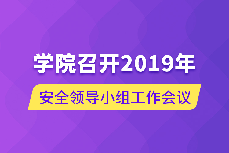 學院召開2019年安全領導小組工作會議
