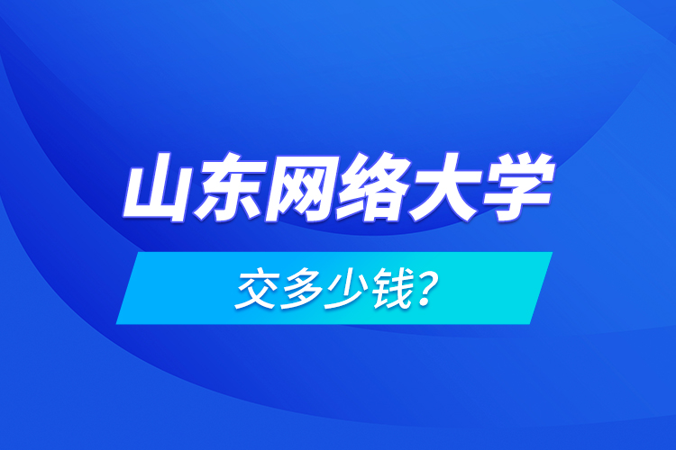 山東網(wǎng)絡(luò)大學(xué)交多少錢？