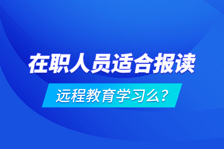 在職人員適合報(bào)讀遠(yuǎn)程教育學(xué)習(xí)么？