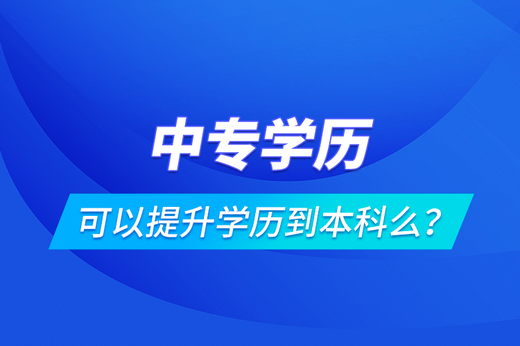 中專學(xué)歷可以提升學(xué)歷到本科么？