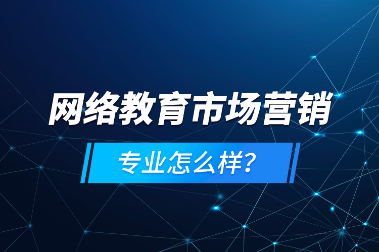 網絡教育市場營銷專業(yè)怎么樣？