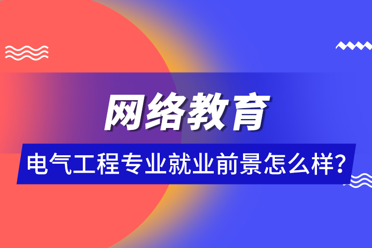 網(wǎng)絡(luò)教育電氣工程專業(yè)就業(yè)前景怎么樣？ 