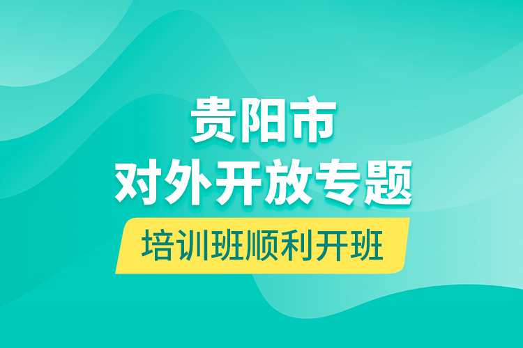 貴陽市對(duì)外開放專題培訓(xùn)班順利開班