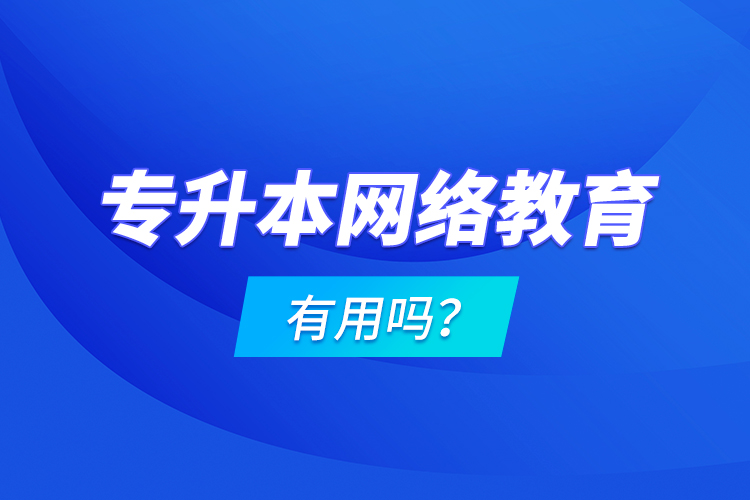 專升本網(wǎng)絡教育有用嗎？