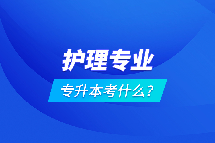 護(hù)理專業(yè)專升本考什么？