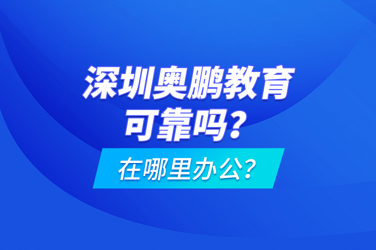 深圳奧鵬教育可靠嗎？在哪里辦公？