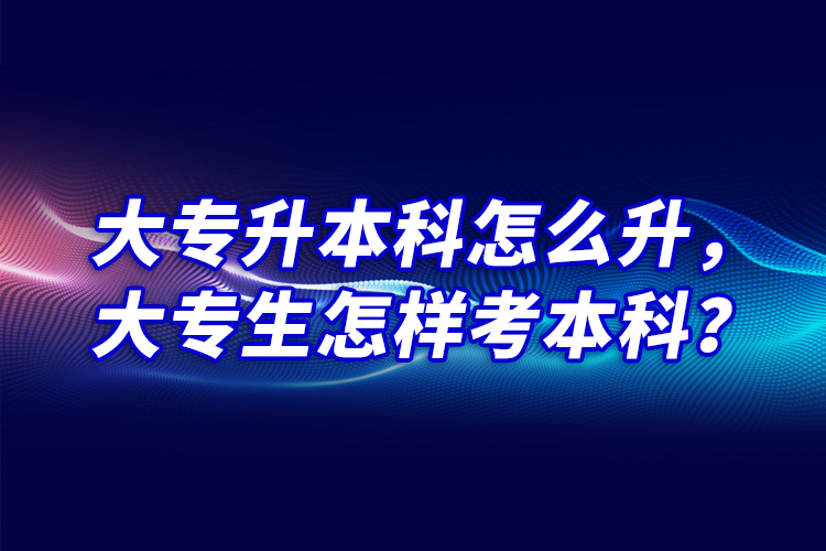 大專升本科怎么升，大專生怎樣考本科？
