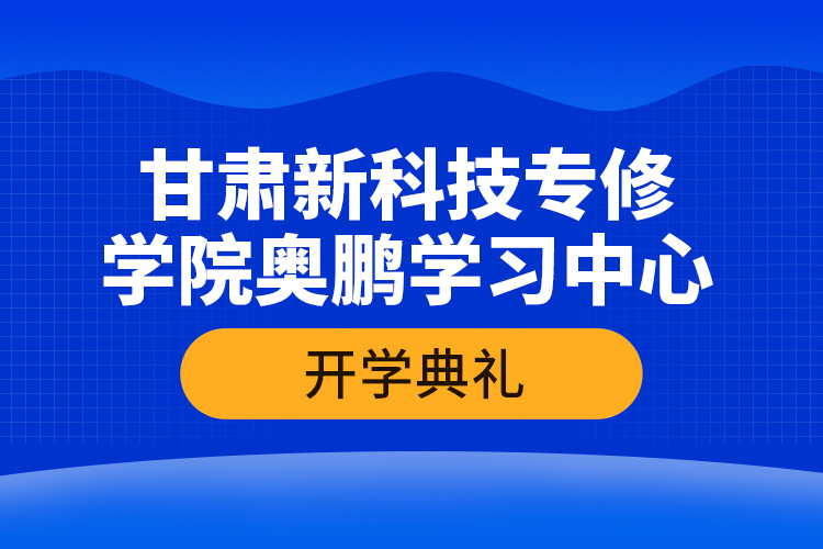 甘肅新科技專修學(xué)院奧鵬學(xué)習(xí)中心開(kāi)學(xué)典禮