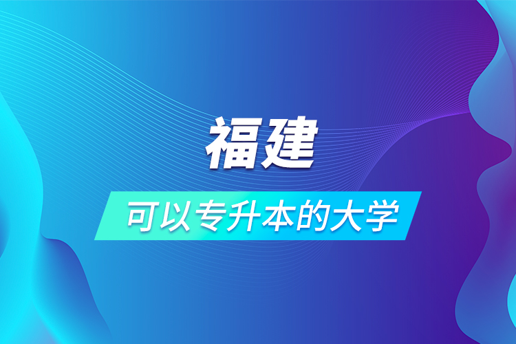 福建可以專(zhuān)升本的大學(xué)