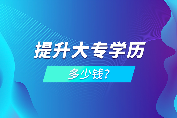 提升大專學(xué)歷多少錢？