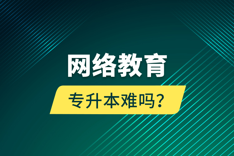 網(wǎng)絡(luò)教育專升本難嗎？