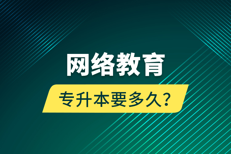 網(wǎng)絡(luò)教育專升本要多久？