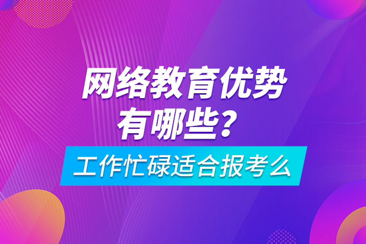 網(wǎng)絡(luò)教育優(yōu)勢有哪些？工作忙碌適合報(bào)考么