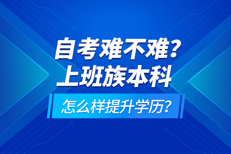 自考難不難？上班族本科怎么樣提升學(xué)歷？